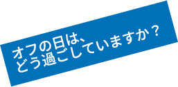 オフの日は、どう過ごしていますか？